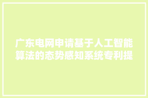 广东电网申请基于人工智能算法的态势感知系统专利提高安然事宜检测准确性和效率