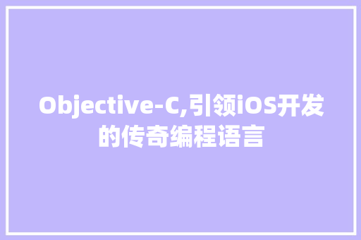 Objective-C,引领iOS开发的传奇编程语言