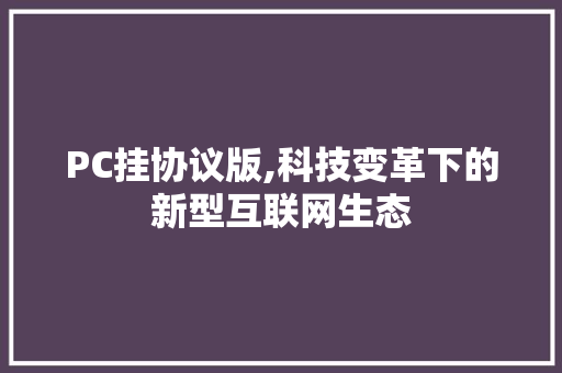 PC挂协议版,科技变革下的新型互联网生态