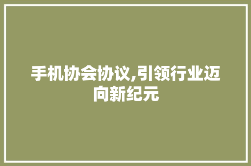 手机协会协议,引领行业迈向新纪元