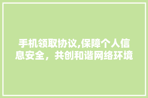 手机领取协议,保障个人信息安全，共创和谐网络环境