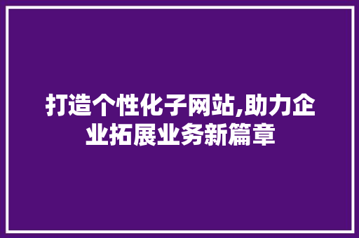 打造个性化子网站,助力企业拓展业务新篇章