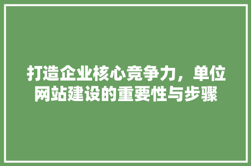 打造企业核心竞争力，单位网站建设的重要性与步骤