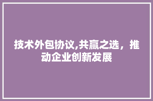 技术外包协议,共赢之选，推动企业创新发展