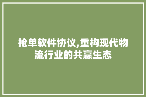 抢单软件协议,重构现代物流行业的共赢生态