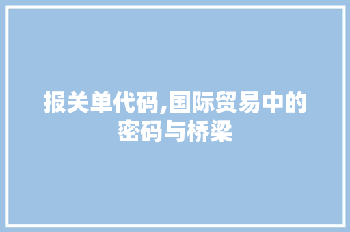 报关单代码,国际贸易中的密码与桥梁