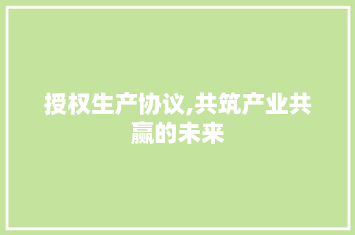 授权生产协议,共筑产业共赢的未来