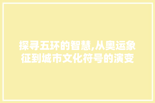 探寻五环的智慧,从奥运象征到城市文化符号的演变