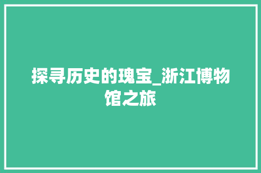 探寻历史的瑰宝_浙江博物馆之旅