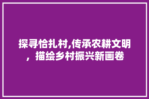 探寻恰扎村,传承农耕文明，描绘乡村振兴新画卷