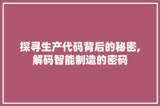 探寻生产代码背后的秘密,解码智能制造的密码