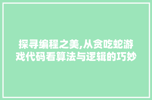 探寻编程之美,从贪吃蛇游戏代码看算法与逻辑的巧妙融合