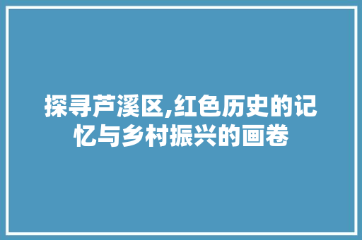 探寻芦溪区,红色历史的记忆与乡村振兴的画卷