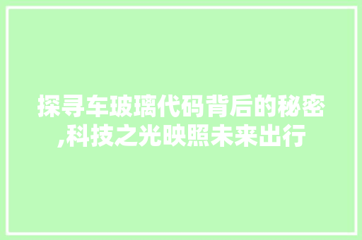 探寻车玻璃代码背后的秘密,科技之光映照未来出行