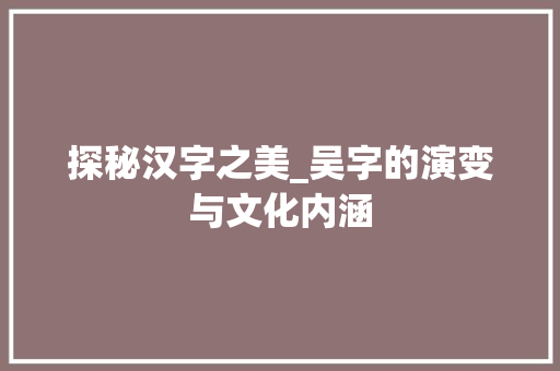 探秘汉字之美_吴字的演变与文化内涵