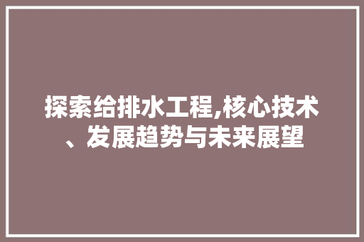 探索给排水工程,核心技术、发展趋势与未来展望