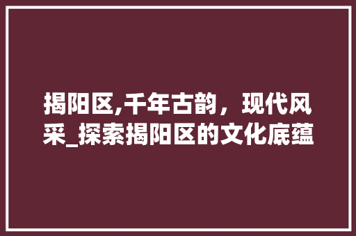 揭阳区,千年古韵，现代风采_探索揭阳区的文化底蕴与发展前景