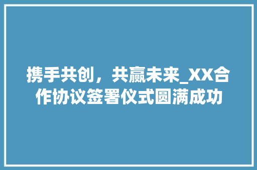 携手共创，共赢未来_XX合作协议签署仪式圆满成功