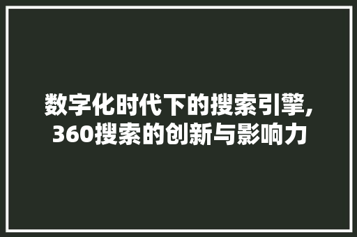 数字化时代下的搜索引擎,360搜索的创新与影响力