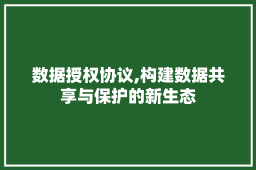 数据授权协议,构建数据共享与保护的新生态