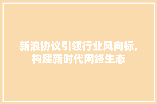 新浪协议引领行业风向标,构建新时代网络生态