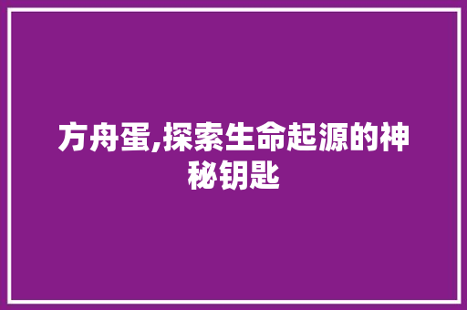 方舟蛋,探索生命起源的神秘钥匙