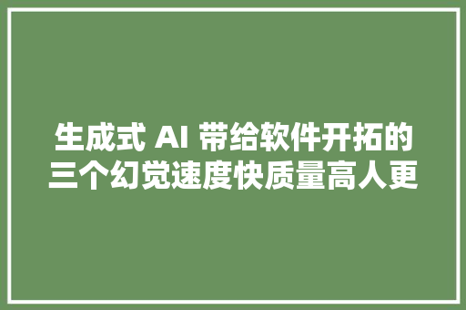 生成式 AI 带给软件开拓的三个幻觉速度快质量高人更少