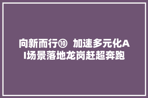 向新而行⑩  加速多元化AI场景落地龙岗赶超奔跑