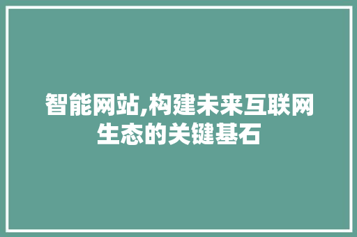 智能网站,构建未来互联网生态的关键基石