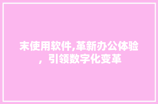 末使用软件,革新办公体验，引领数字化变革