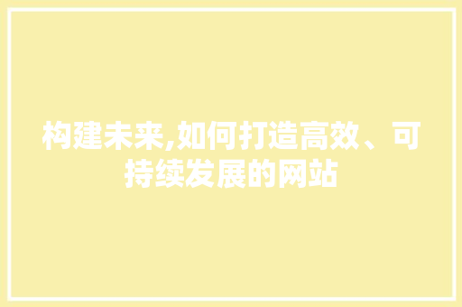 构建未来,如何打造高效、可持续发展的网站