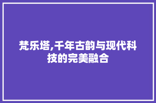 梵乐塔,千年古韵与现代科技的完美融合