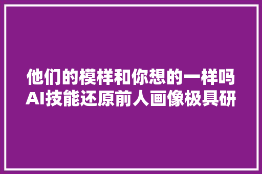 他们的模样和你想的一样吗AI技能还原前人画像极具研究价值