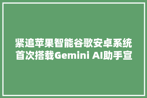 紧追苹果智能谷歌安卓系统首次搭载Gemini AI助手宣告最强AI Pixel旗舰手机