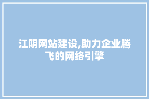 江阴网站建设,助力企业腾飞的网络引擎