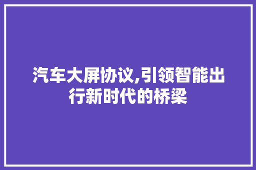 汽车大屏协议,引领智能出行新时代的桥梁