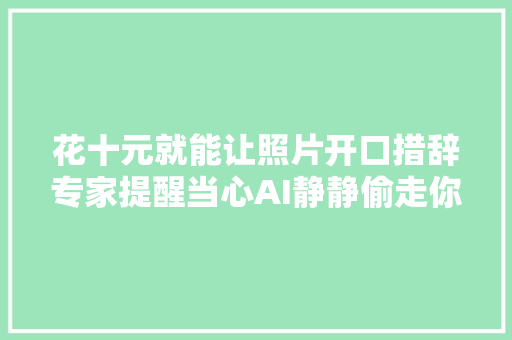 花十元就能让照片开口措辞专家提醒当心AI静静偷走你的声音