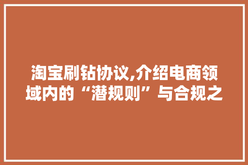 淘宝刷钻协议,介绍电商领域内的“潜规则”与合规之路