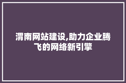 渭南网站建设,助力企业腾飞的网络新引擎