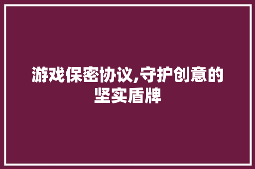 游戏保密协议,守护创意的坚实盾牌