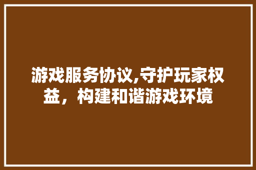 游戏服务协议,守护玩家权益，构建和谐游戏环境