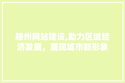 滕州网站建设,助力区域经济发展，展现城市新形象