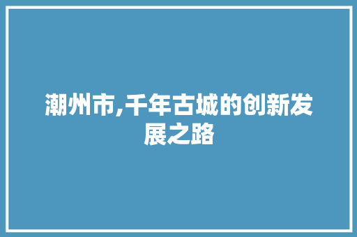 潮州市,千年古城的创新发展之路