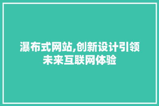 瀑布式网站,创新设计引领未来互联网体验