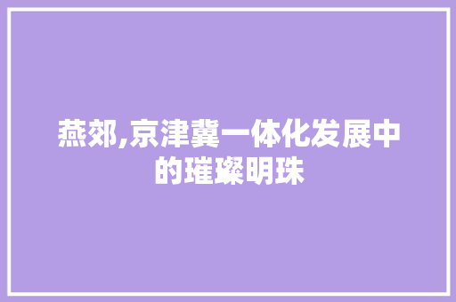 燕郊,京津冀一体化发展中的璀璨明珠