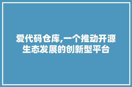 爱代码仓库,一个推动开源生态发展的创新型平台