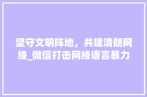 坚守文明阵地，共建清朗网络_微信打击网络语言暴力行动解读