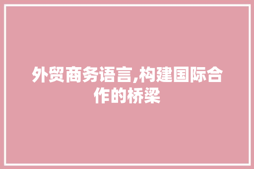 外贸商务语言,构建国际合作的桥梁