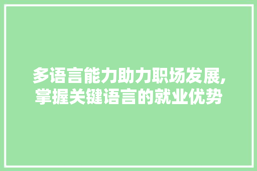 多语言能力助力职场发展,掌握关键语言的就业优势