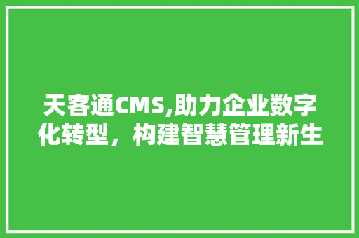 天客通CMS,助力企业数字化转型，构建智慧管理新生态